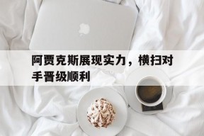 阿贾克斯展现实力，横扫对手晋级顺利-九游游戏平台