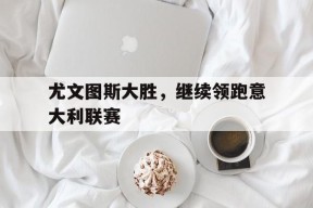 尤文图斯大胜，继续领跑意大利联赛-九游游戏平台
