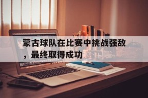 蒙古球队在比赛中挑战强敌，最终取得成功-九游体育下载
