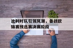 比利时队引领风潮，备战欧锦赛预选赛决赛阶段-九游官网
