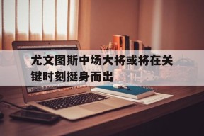 尤文图斯中场大将或将在关键时刻挺身而出-九游娱乐APP
