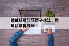 荷兰球员斩获帽子戏法，助球队取得胜利-九游体育下载