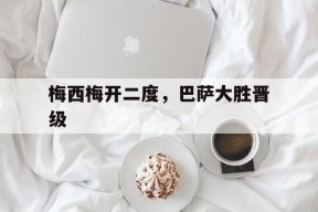 梅西梅开二度，巴萨大胜晋级-九游娱乐APP