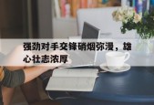 强劲对手交锋硝烟弥漫，雄心壮志浓厚-九游官网