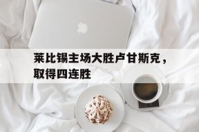 莱比锡主场大胜卢甘斯克，取得四连胜-jiuyou官网入口
