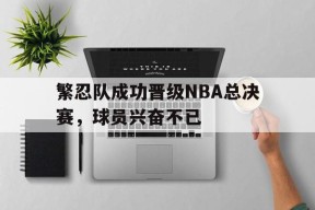 繁忍队成功晋级NBA总决赛，球员兴奋不已-jiuyou官网入口