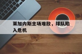 莱加内斯主场难敌，球队陷入危机-jiuyou官网入口