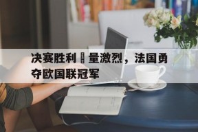 决赛胜利較量激烈，法国勇夺欧国联冠军-九游官网