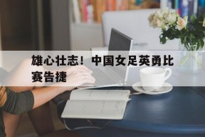 雄心壮志！中国女足英勇比赛告捷-九游娱乐APP