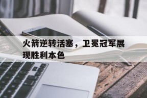 火箭逆转活塞，卫冕冠军展现胜利本色-九游体育下载