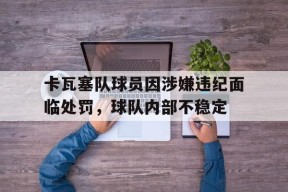卡瓦塞队球员因涉嫌违纪面临处罚，球队内部不稳定-九游娱乐APP