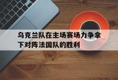 乌克兰队在主场赛场力争拿下对阵法国队的胜利-九游娱乐APP