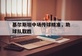 基尔斯坦中场传球精准，助球队取胜-九游体育下载
