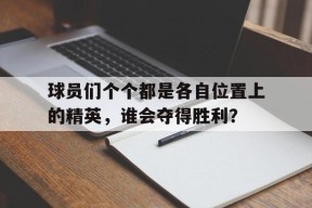 球员们个个都是各自位置上的精英，谁会夺得胜利？-jiuyou官网入口