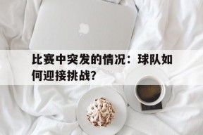 比赛中突发的情况：球队如何迎接挑战？-jiuyou官网入口