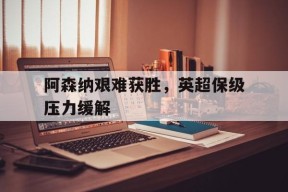 阿森纳艰难获胜，英超保级压力缓解-九游娱乐APP