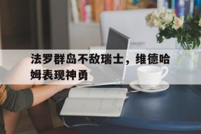 法罗群岛不敌瑞士，维德哈姆表现神勇-九游体育下载