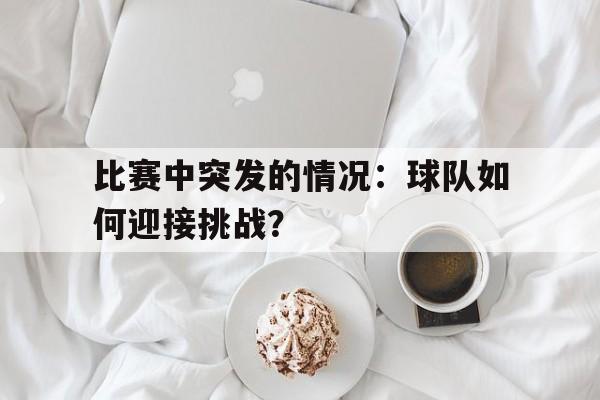 比赛中突发的情况：球队如何迎接挑战？-jiuyou官网入口  第1张