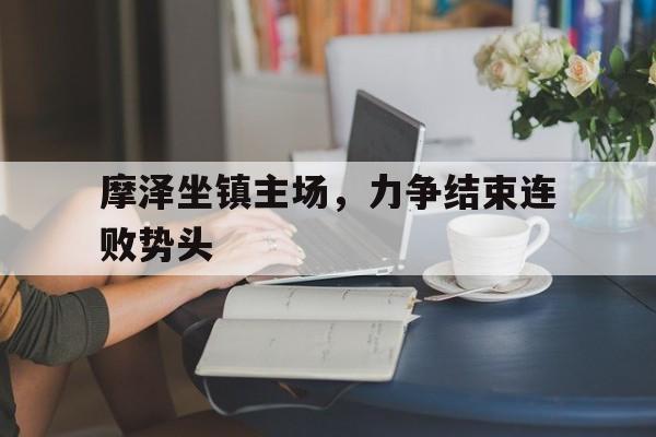摩泽坐镇主场，力争结束连败势头-九游官网  第1张