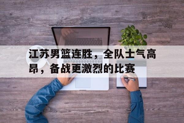 江苏男篮连胜，全队士气高昂，备战更激烈的比赛-九游娱乐APP  第1张
